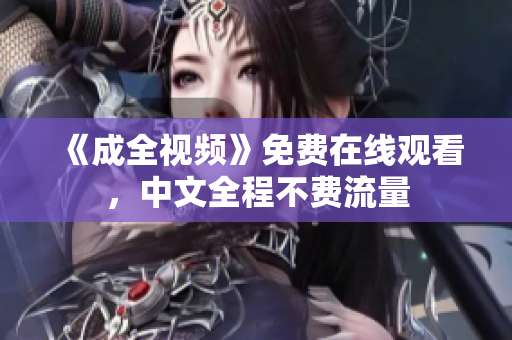 《成全视频》免费在线观看，中文全程不费流量
