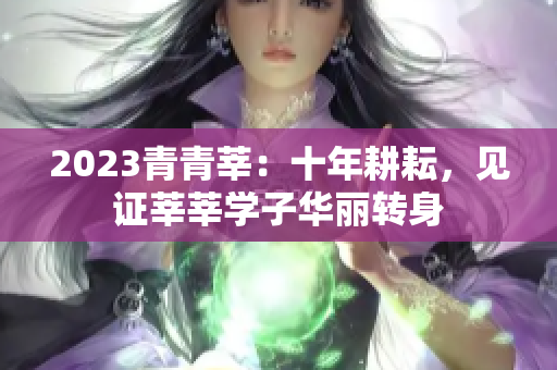2023青青莘：十年耕耘，见证莘莘学子华丽转身