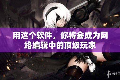 用这个软件，你将会成为网络编辑中的顶级玩家