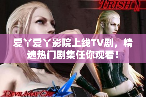 爱丫爱丫影院上线TV剧，精选热门剧集任你观看！