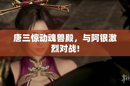 唐三惊动魂兽殿，与阿银激烈对战!