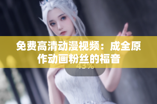免费高清动漫视频：成全原作动画粉丝的福音