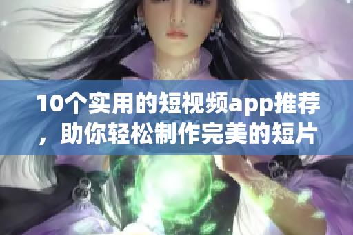 10个实用的短视频app推荐，助你轻松制作完美的短片