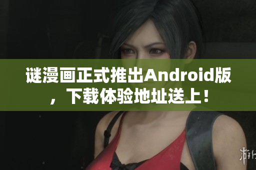 谜漫画正式推出Android版，下载体验地址送上！