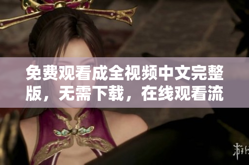 免费观看成全视频中文完整版，无需下载，在线观看流畅。