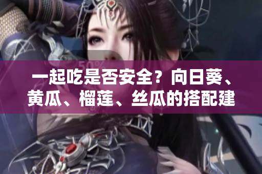 一起吃是否安全？向日葵、黄瓜、榴莲、丝瓜的搭配建议？
