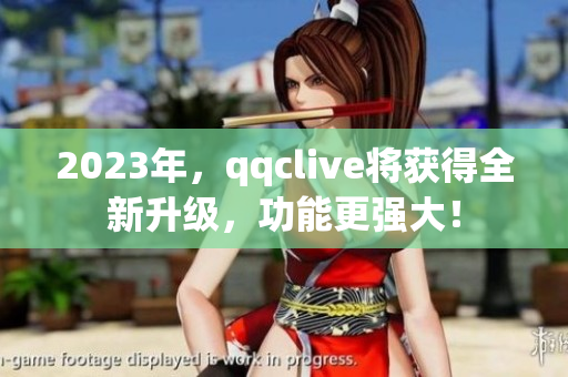 2023年，qqclive将获得全新升级，功能更强大！