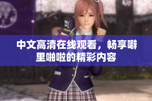 中文高清在线观看，畅享噼里啪啦的精彩内容
