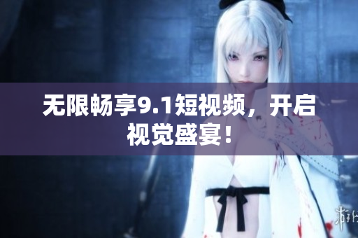 无限畅享9.1短视频，开启视觉盛宴！