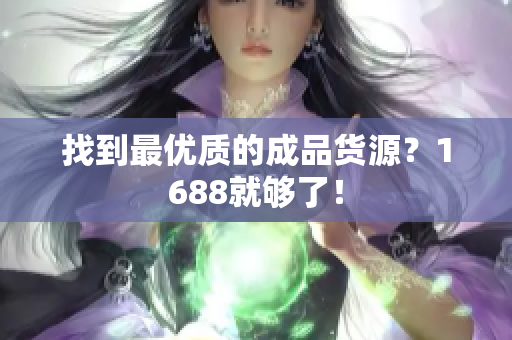 找到最优质的成品货源？1688就够了！