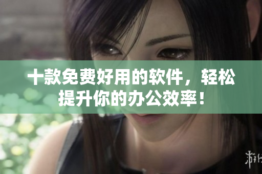 十款免费好用的软件，轻松提升你的办公效率！