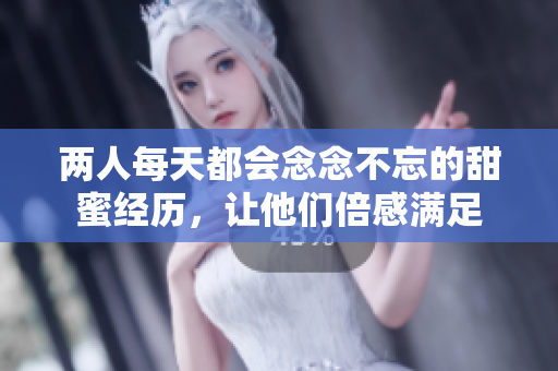 两人每天都会念念不忘的甜蜜经历，让他们倍感满足