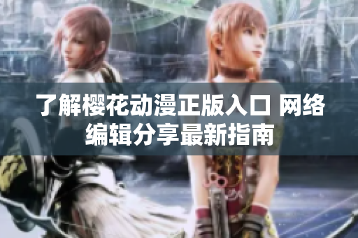 了解樱花动漫正版入口 网络编辑分享最新指南