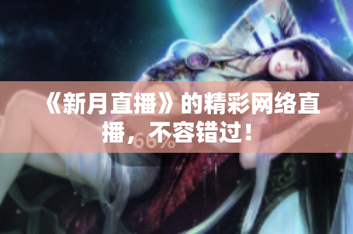 《新月直播》的精彩网络直播，不容错过！