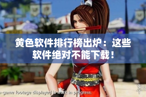 黄色软件排行榜出炉：这些软件绝对不能下载！