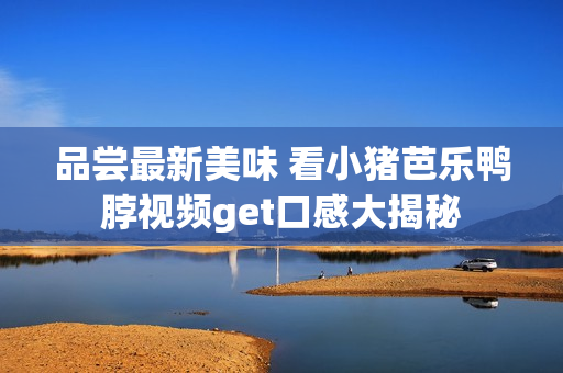 品尝最新美味 看小猪芭乐鸭脖视频get口感大揭秘
