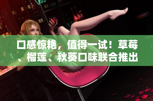 口感惊艳，值得一试！草莓、榴莲、秋葵口味联合推出新品