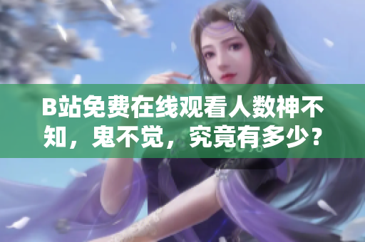 B站免费在线观看人数神不知，鬼不觉，究竟有多少？