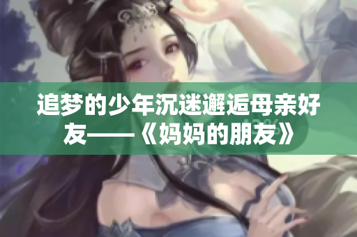 追梦的少年沉迷邂逅母亲好友——《妈妈的朋友》