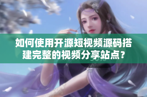 如何使用开源短视频源码搭建完整的视频分享站点？