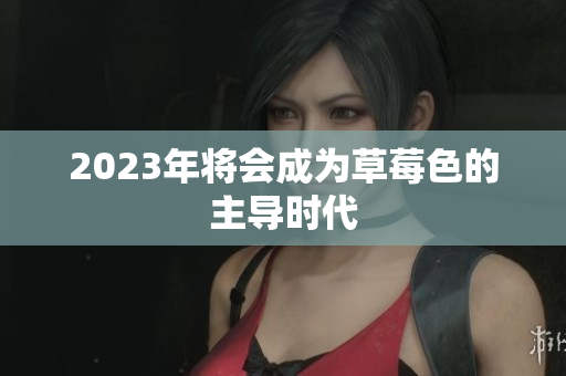 2023年将会成为草莓色的主导时代