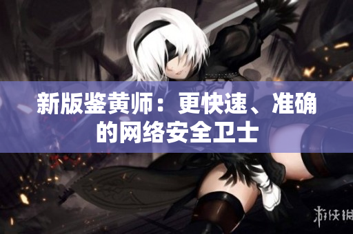 新版鉴黄师：更快速、准确的网络安全卫士