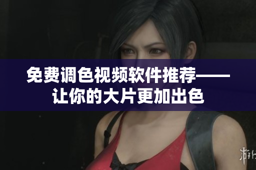 免费调色视频软件推荐——让你的大片更加出色