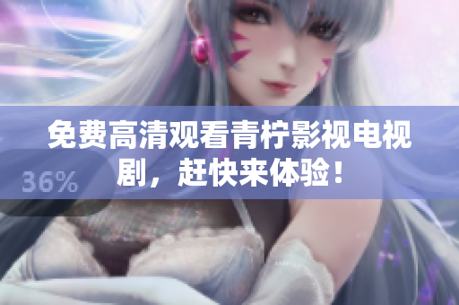 免费高清观看青柠影视电视剧，赶快来体验！