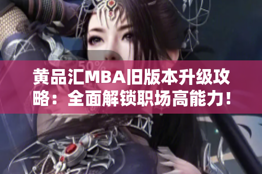 黄品汇MBA旧版本升级攻略：全面解锁职场高能力！