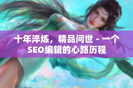 十年淬炼，精品问世 - 一个SEO编辑的心路历程