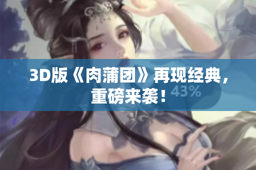 3D版《肉蒲团》再现经典，重磅来袭！