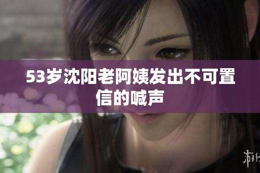53岁沈阳老阿姨发出不可置信的喊声