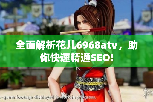 全面解析花儿6968atv，助你快速精通SEO!