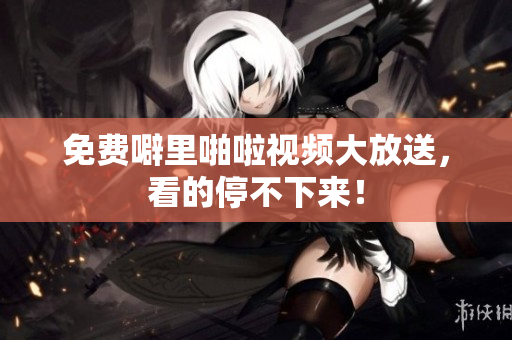 免费噼里啪啦视频大放送，看的停不下来！