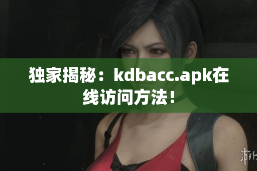 独家揭秘：kdbacc.apk在线访问方法！