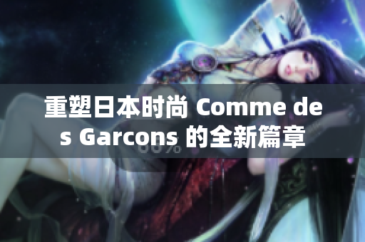 重塑日本时尚 Comme des Garcons 的全新篇章