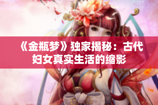 《金瓶梦》独家揭秘：古代妇女真实生活的缩影