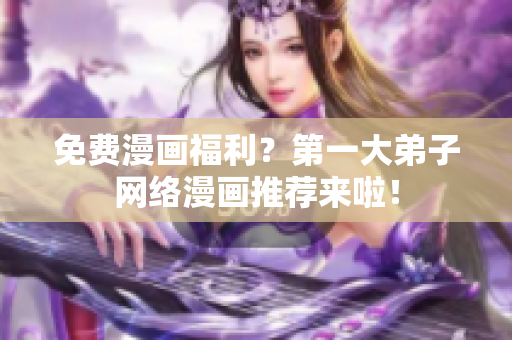 免费漫画福利？第一大弟子网络漫画推荐来啦！