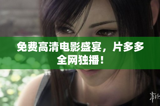 免费高清电影盛宴，片多多全网独播！