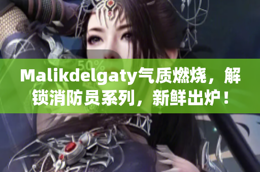 Malikdelgaty气质燃烧，解锁消防员系列，新鲜出炉！
