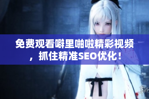 免费观看噼里啪啦精彩视频，抓住精准SEO优化！