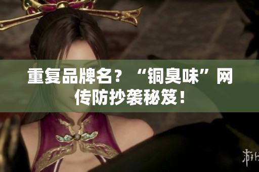 重复品牌名？“铜臭味”网传防抄袭秘笈！