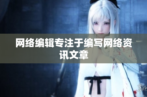 网络编辑专注于编写网络资讯文章