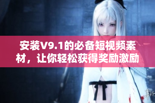 安装V9.1的必备短视频素材，让你轻松获得奖励激励