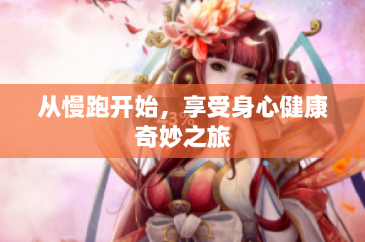 从慢跑开始，享受身心健康奇妙之旅