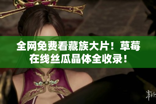 全网免费看藏族大片！草莓在线丝瓜晶体全收录！