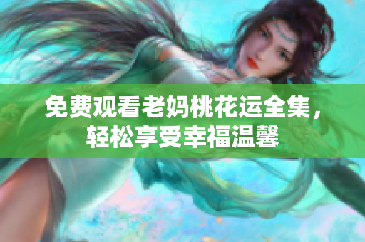 免费观看老妈桃花运全集，轻松享受幸福温馨