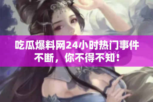 吃瓜爆料网24小时热门事件不断，你不得不知！