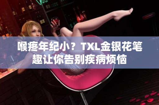 喉疼年纪小？TXL金银花笔趣让你告别疾病烦恼