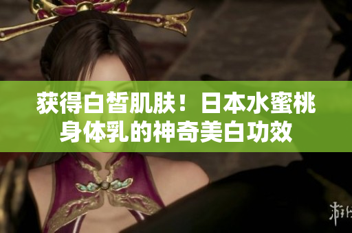 获得白皙肌肤！日本水蜜桃身体乳的神奇美白功效